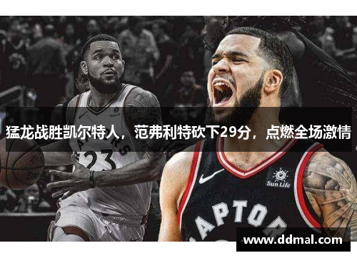 猛龙战胜凯尔特人，范弗利特砍下29分，点燃全场激情