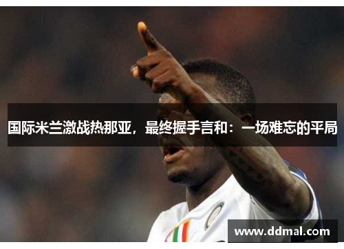 国际米兰激战热那亚，最终握手言和：一场难忘的平局
